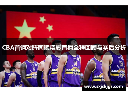 CBA首钢对阵同曦精彩直播全程回顾与赛后分析