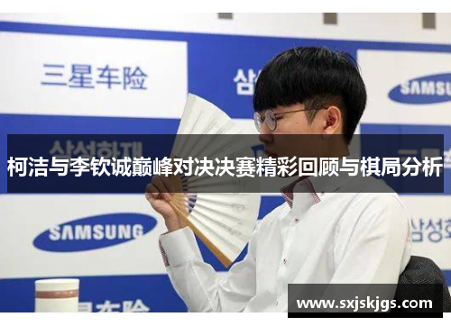 柯洁与李钦诚巅峰对决决赛精彩回顾与棋局分析