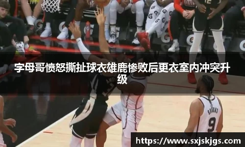 字母哥愤怒撕扯球衣雄鹿惨败后更衣室内冲突升级