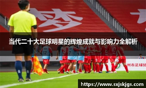 当代二十大足球明星的辉煌成就与影响力全解析